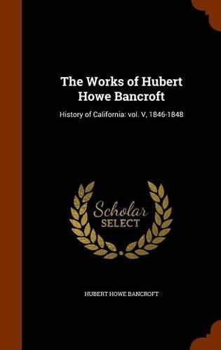 Cover image for The Works of Hubert Howe Bancroft: History of California: Vol. V, 1846-1848