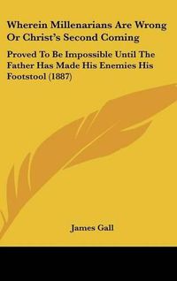 Cover image for Wherein Millenarians Are Wrong or Christ's Second Coming: Proved to Be Impossible Until the Father Has Made His Enemies His Footstool (1887)