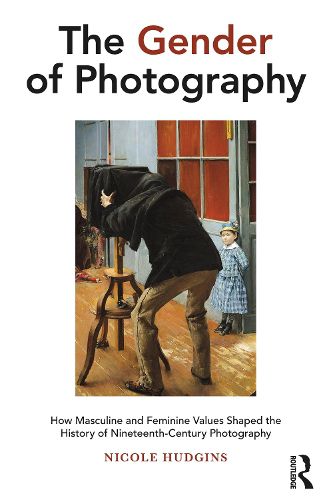 Cover image for The Gender of Photography: How Masculine and Feminine Values Shaped the History of Nineteenth-Century Photography