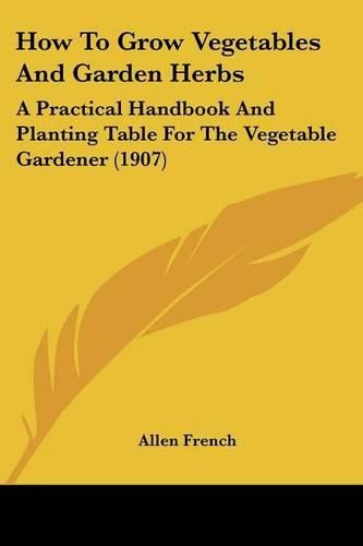 Cover image for How to Grow Vegetables and Garden Herbs: A Practical Handbook and Planting Table for the Vegetable Gardener (1907)