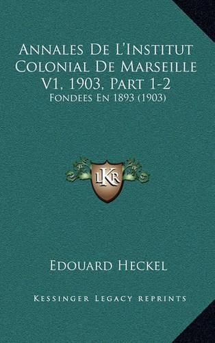 Annales de L'Institut Colonial de Marseille V1, 1903, Part 1-2: Fondees En 1893 (1903)