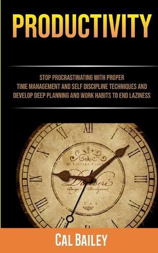 Cover image for Productivity: Stop Procrastinating With Proper Time Management And Self Discipline Techniques And Develop Deep Planning And Work Habits To End Laziness