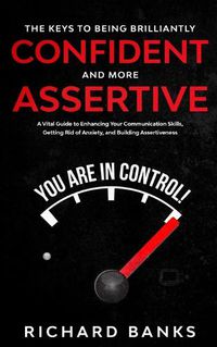 Cover image for The Keys to being Brilliantly Confident and More Assertive: A Vital Guide to Enhancing Your Communication Skills, Getting Rid of Anxiety, and Promoting Assertiveness