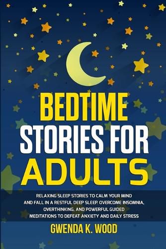 Cover image for Bedtime Stories for Adults: Relaxing Sleep Stories to Calm Your Mind and Fall In A Restful Deep Sleep. Overcome Insomnia, Overthinking, and Powerful Guided Meditations to Defeat Anxiety and Daily Stress