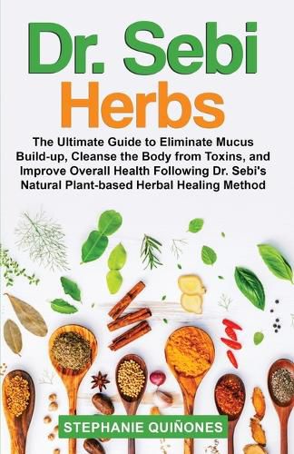 Cover image for Dr. Sebi Herbs: The Ultimate Guide to Eliminate Mucus Build-up, Cleanse the Body from Toxins, and Improve Overall Health Following Dr. Sebi's Natural Plant-based Herbal Healing Method