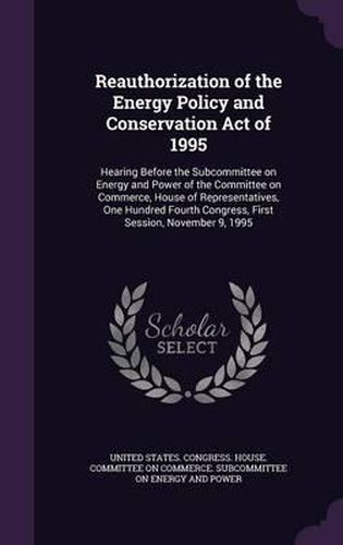 Cover image for Reauthorization of the Energy Policy and Conservation Act of 1995: Hearing Before the Subcommittee on Energy and Power of the Committee on Commerce, House of Representatives, One Hundred Fourth Congress, First Session, November 9, 1995