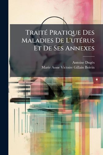 Cover image for Trait Pratique Des Maladies de L'Utrus Et de Ses Annexes: Fond Sur Un Grand Nombre D'Observations Cliniques: Accompagn D'Un Atlas de 41 Planches In-Folio Graves Et Colories, Reprsentant Les Principales Altrations Morbides Des Organes Gn