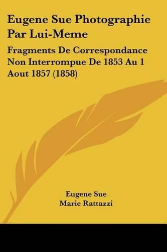 Eugene Sue Photographie Par Lui-Meme: Fragments de Correspondance Non Interrompue de 1853 Au 1 Aout 1857 (1858)