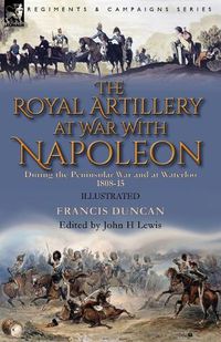 Cover image for The Royal Artillery at War With Napoleon During the Peninsular War and at Waterloo, 1808-15