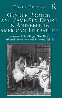 Cover image for Gender Protest and Same-Sex Desire in Antebellum American Literature: Margaret Fuller, Edgar Allan Poe, Nathaniel Hawthorne, and Herman Melville