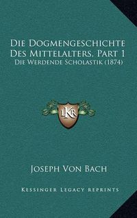 Cover image for Die Dogmengeschichte Des Mittelalters, Part 1: Die Werdende Scholastik (1874)