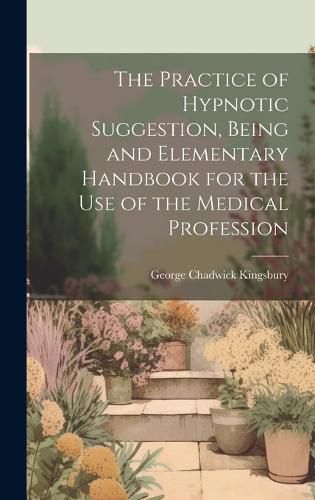 Cover image for The Practice of Hypnotic Suggestion, Being and Elementary Handbook for the Use of the Medical Profession