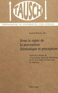 Cover image for Sous Le Signe De La Perception: Semiotique Et Perception: Actes Du Colloque De L'Association Suisse De Semiotique Du 27 Avril 2001 a L'Universite De Fribourg