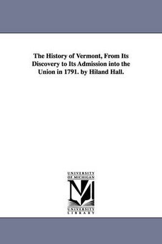 Cover image for The History of Vermont, From Its Discovery to Its Admission into the Union in 1791. by Hiland Hall.