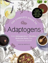 Cover image for The Complete Guide to Adaptogens: From Ashwagandha to Rhodiola, Medicinal Herbs That Transform and Heal
