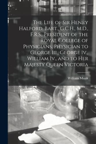 Cover image for The Life of Sir Henry Halford, Bart., G.C.H., M.D., F.R.S., President of the Royal College of Physicians, Physician to George Iii., George Iv., William Iv., and to Her Majesty Queen Victoria