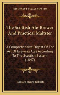 Cover image for The Scottish Ale-Brewer and Practical Maltster: A Comprehensive Digest of the Art of Brewing Ales According to the Scottish System (1847)