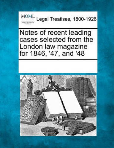 Cover image for Notes of recent leading cases selected from the London law magazine for 1846, '47, and '48