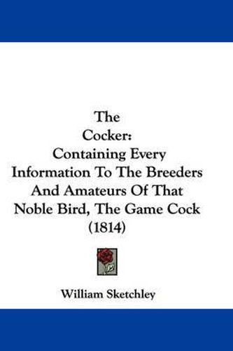 Cover image for The Cocker: Containing Every Information to the Breeders and Amateurs of That Noble Bird, the Game Cock (1814)