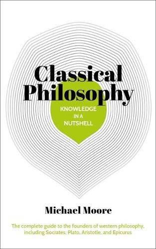 Knowledge in a Nutshell: Classical Philosophy: The Complete Guide to the Founders of Western Philosophy, Including Socrates, Plato, Aristotle, and Epicurus