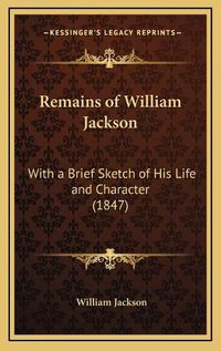 Cover image for Remains of William Jackson: With a Brief Sketch of His Life and Character (1847)