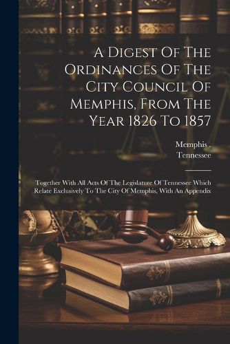 Cover image for A Digest Of The Ordinances Of The City Council Of Memphis, From The Year 1826 To 1857