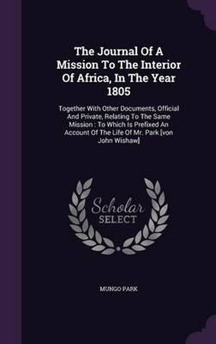 The Journal of a Mission to the Interior of Africa, in the Year 1805: Together with Other Documents, Official and Private, Relating to the Same Mission: To Which Is Prefixed an Account of the Life of Mr. Park [Von John Wishaw]