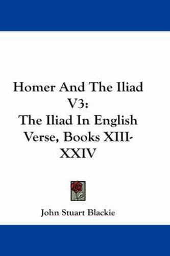 Cover image for Homer and the Iliad V3: The Iliad in English Verse, Books XIII-XXIV