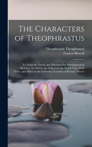 Cover image for The Characters of Theophrastus; tr. From the Greek, and Illustrated by Physiognomical Sketches. To Which are Subjoined the Greek Text, With Notes, and Hints on the Individual Varieties of Human Nature