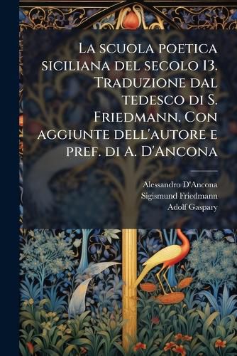 Cover image for La Scuola Poetica Siciliana del Secolo 13. Traduzione Dal Tedesco Di S. Friedmann. Con Aggiunte Dell'autore E Pref. Di A. D'Ancona