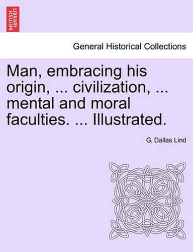 Cover image for Man, Embracing His Origin, ... Civilization, ... Mental and Moral Faculties. ... Illustrated.