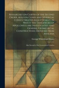 Cover image for Researches on Curves of the Second Order, Also on Cones and Spherical Conics Treated Analytically, in Which the Tangencies of Apollonius are Investigated, and General Geometrical Constructions Deduced From Analysis; Also Several of the Geometrical Conclus