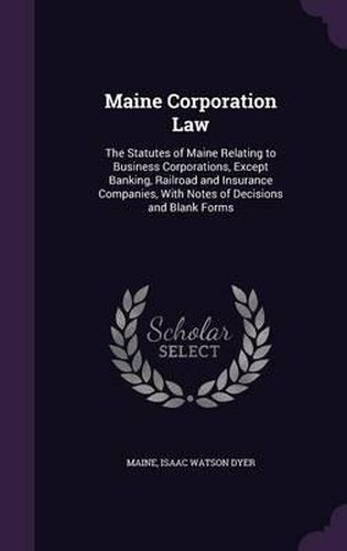 Cover image for Maine Corporation Law: The Statutes of Maine Relating to Business Corporations, Except Banking, Railroad and Insurance Companies, with Notes of Decisions and Blank Forms