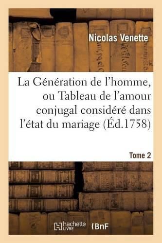 La Generation de l'Homme, Ou Tableau de l'Amour Conjugal Considere Dans l'Etat Du Mariage, Tome 2: Nouvelle Edition Enrichie de Figures Dessinees Par Lui-Meme