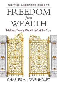 Cover image for The Wise Inheritor's Guide to Freedom from Wealth: Making Family Wealth Work for You