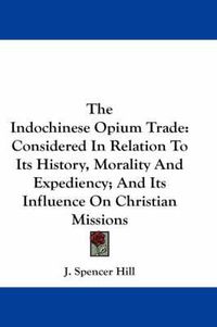 Cover image for The Indochinese Opium Trade: Considered in Relation to Its History, Morality and Expediency; And Its Influence on Christian Missions