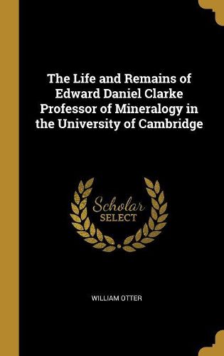 Cover image for The Life and Remains of Edward Daniel Clarke Professor of Mineralogy in the University of Cambridge