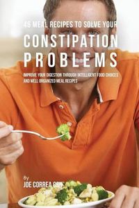 Cover image for 46 Meal Recipes to Solve Your Constipation Problems: Improve Your Digestion through Intelligent Food Choices and Well Organized Meal Recipes
