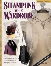 Cover image for Steampunk Your Wardrobe, Revised Edition: Sewing and Crafting Projects to Add Flair to Fashion