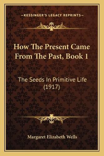 How the Present Came from the Past, Book 1: The Seeds in Primitive Life (1917)