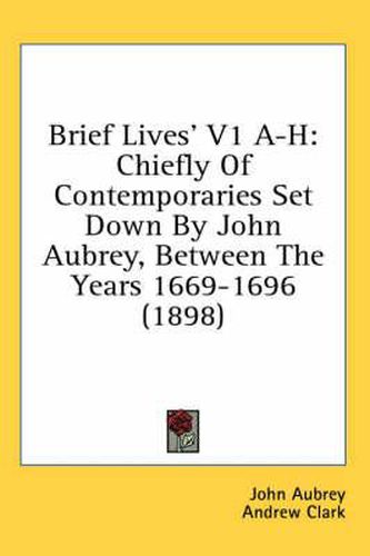 Brief Lives' V1 A-H: Chiefly of Contemporaries Set Down by John Aubrey, Between the Years 1669-1696 (1898)