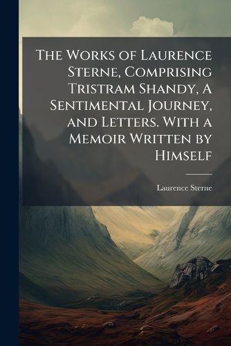 Cover image for The Works of Laurence Sterne, Comprising Tristram Shandy, a Sentimental Journey, and Letters. with a Memoir Written by Himself. - Scholar's Choice Edition