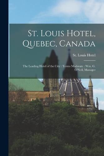 Cover image for St. Louis Hotel, Quebec, Canada [microform]: the Leading Hotel of the City: Terms Moderate: Wm. G. O'Neil, Manager