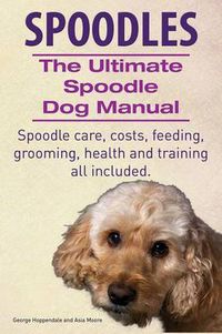 Cover image for Spoodles. the Ultimate Spoodle Dog Manual. Spoodle Care, Costs, Feeding, Grooming, Health and Training All Included.