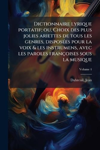 Cover image for Dictionnaire Lyrique Portatif; Ou, Choix Des Plus Jolies Ariettes de Tous Les Genres, Dispos Es Pour La Voix & Les Instrumens, Avec Les Paroles Fran Oises Sous La Musique Volume 4