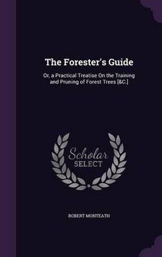 Cover image for The Forester's Guide: Or, a Practical Treatise on the Training and Pruning of Forest Trees [&C.]