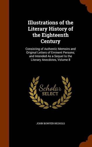 Illustrations of the Literary History of the Eighteenth Century: Consisting of Authentic Memoirs and Original Letters of Eminent Persons; And Intended as a Sequel to the Literary Anecdotes, Volume 8