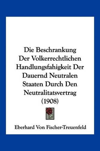 Die Beschrankung Der Volkerrechtlichen Handlungsfahigkeit Der Dauernd Neutralen Staaten Durch Den Neutralitatsvertrag (1908)