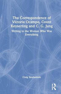 Cover image for The Correspondence of Victoria Ocampo, Count Keyserling and C. G. Jung: Writing to the Woman Who Was Everything