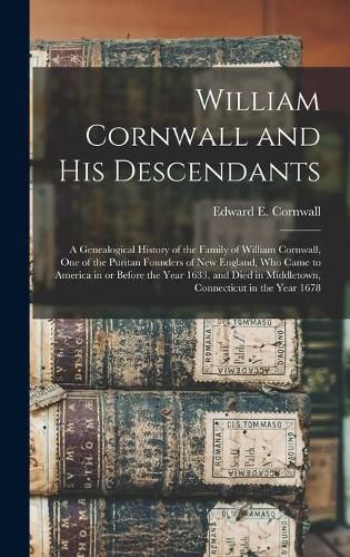 William Cornwall and His Descendants: a Genealogical History of the Family of William Cornwall, One of the Puritan Founders of New England, Who Came to America in or Before the Year 1633, and Died in Middletown, Connecticut in the Year 1678